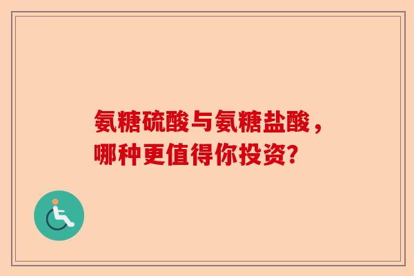 氨糖硫酸与氨糖盐酸，哪种更值得你投资？