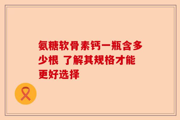 氨糖软骨素钙一瓶含多少根 了解其规格才能更好选择