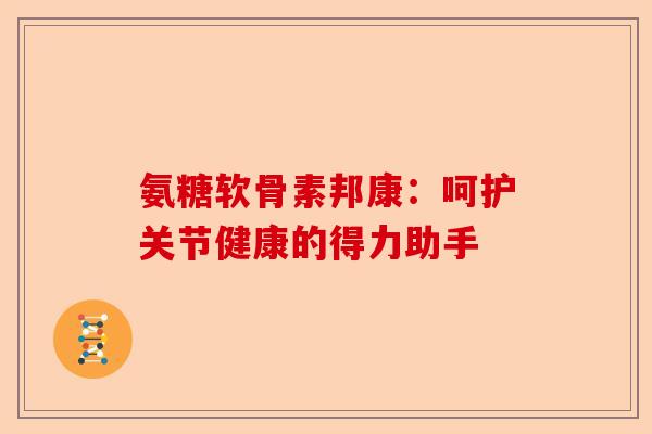 氨糖软骨素邦康：呵护关节健康的得力助手