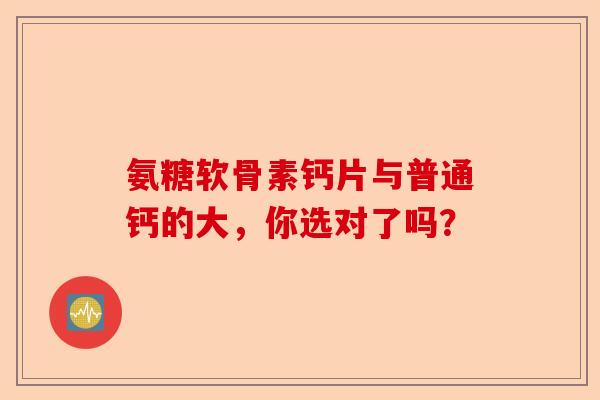 氨糖软骨素钙片与普通钙的大，你选对了吗？
