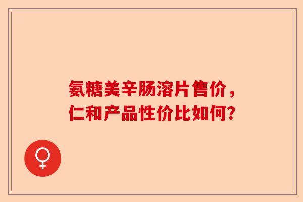 氨糖美辛肠溶片售价，仁和产品性价比如何？