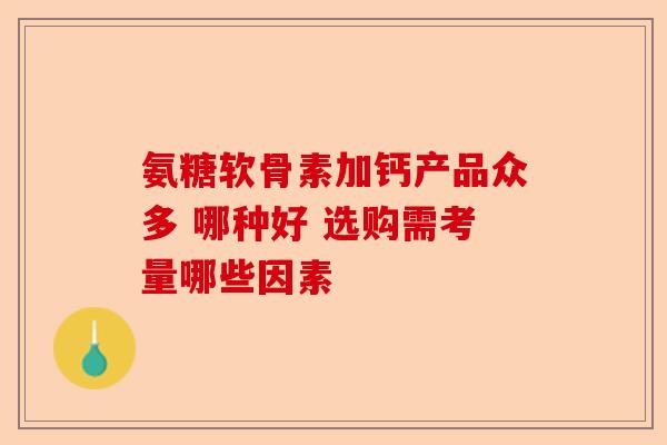 氨糖软骨素加钙产品众多 哪种好 选购需考量哪些因素