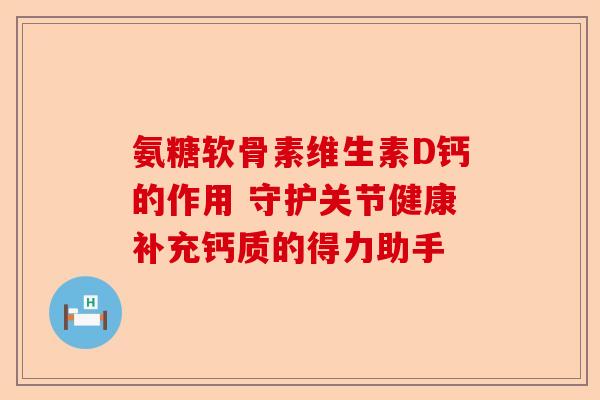 氨糖软骨素维生素D钙的作用 守护关节健康补充钙质的得力助手