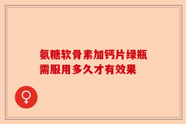 氨糖软骨素加钙片绿瓶需服用多久才有效果
