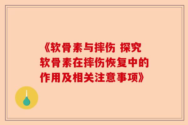 《软骨素与摔伤 探究软骨素在摔伤恢复中的作用及相关注意事项》