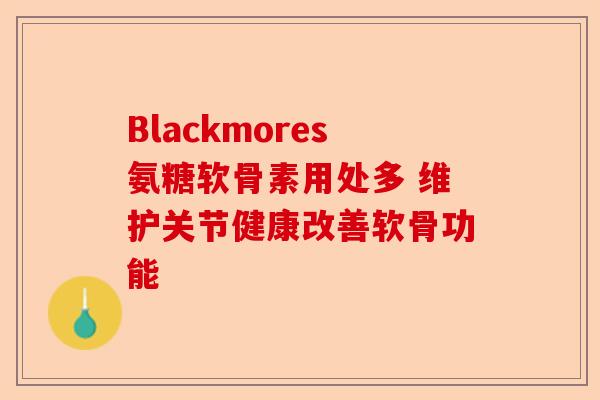 Blackmores氨糖软骨素用处多 维护关节健康改善软骨功能