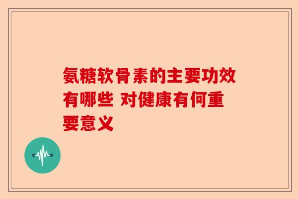 氨糖软骨素的主要功效有哪些 对健康有何重要意义