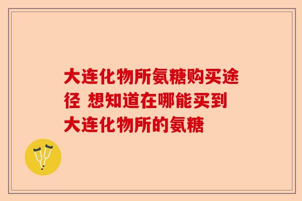 大连化物所氨糖购买途径 想知道在哪能买到大连化物所的氨糖
