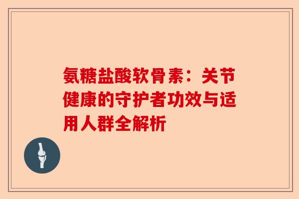 氨糖盐酸软骨素：关节健康的守护者功效与适用人群全解析