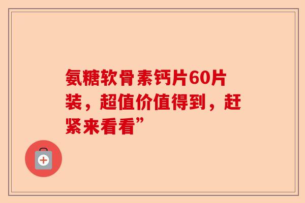 氨糖软骨素钙片60片装，超值价值得到，赶紧来看看”