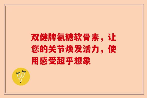 双健牌氨糖软骨素，让您的关节焕发活力，使用感受超乎想象