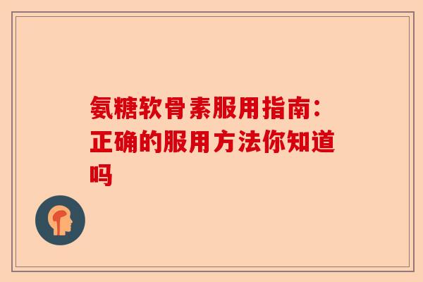 氨糖软骨素服用指南：正确的服用方法你知道吗