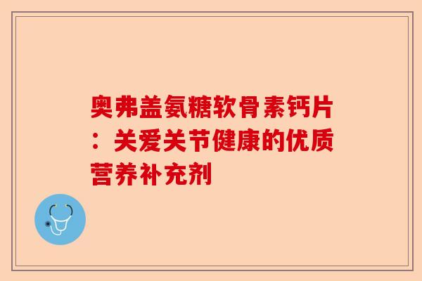 奥弗盖氨糖软骨素钙片：关爱关节健康的优质营养补充剂
