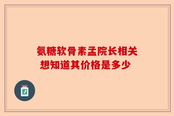氨糖软骨素孟院长相关 想知道其价格是多少
