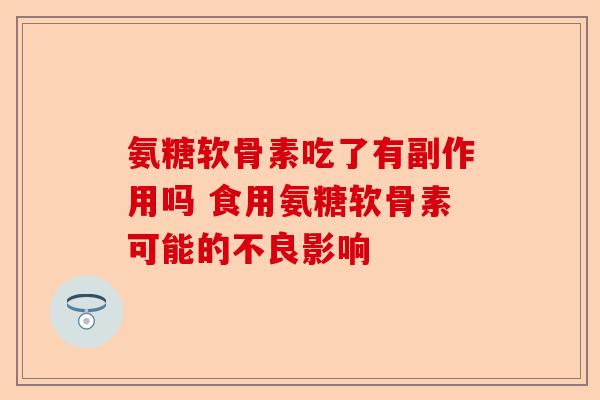 氨糖软骨素吃了有副作用吗 食用氨糖软骨素可能的不良影响