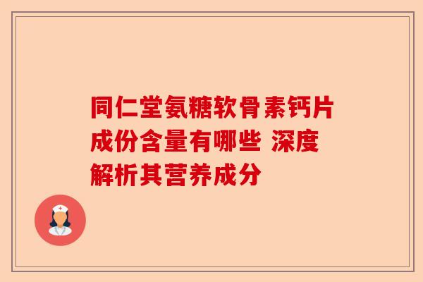 同仁堂氨糖软骨素钙片成份含量有哪些 深度解析其营养成分