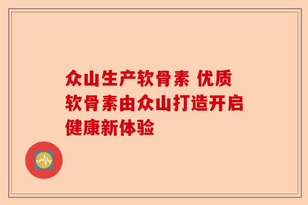 众山生产软骨素 优质软骨素由众山打造开启健康新体验