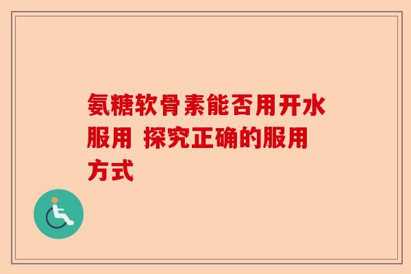 氨糖软骨素能否用开水服用 探究正确的服用方式