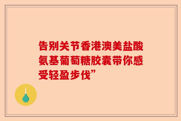 告别关节香港澳美盐酸氨基葡萄糖胶囊带你感受轻盈步伐”