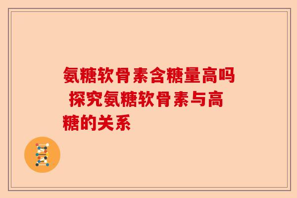 氨糖软骨素含糖量高吗 探究氨糖软骨素与高糖的关系