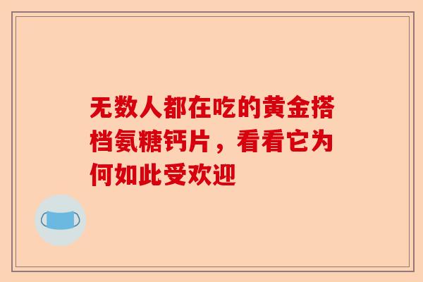 无数人都在吃的黄金搭档氨糖钙片,看看它为何如此受欢迎 无数人都在吃的黄金搭档氨糖钙片,看看它为何如此受欢迎