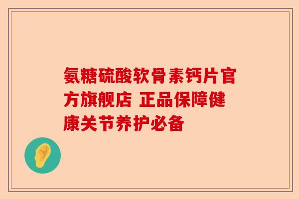 氨糖硫酸软骨素钙片官方旗舰店 正品保障健康关节养护必备