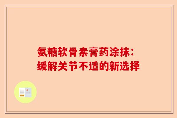 氨糖软骨素膏药涂抹：缓解关节不适的新选择