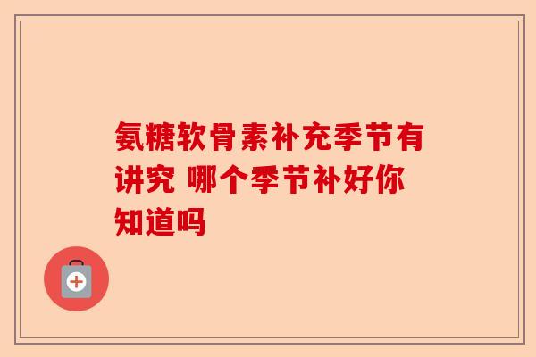 氨糖软骨素补充季节有讲究 哪个季节补好你知道吗