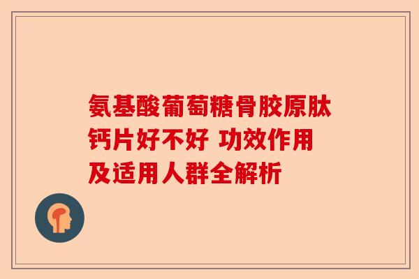 氨基酸葡萄糖骨胶原肽钙片好不好 功效作用及适用人群全解析