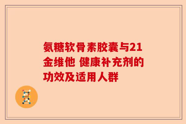 氨糖软骨素胶囊与21金维他 健康补充剂的功效及适用人群