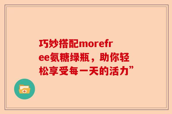 巧妙搭配morefree氨糖绿瓶，助你轻松享受每一天的活力”