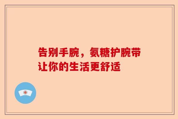 告别手腕，氨糖护腕带让你的生活更舒适