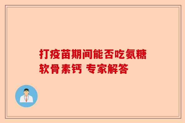 打疫苗期间能否吃氨糖软骨素钙 专家解答