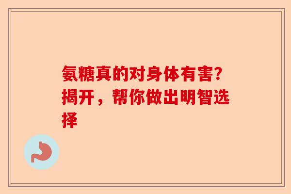 氨糖真的对身体有害？揭开，帮你做出明智选择