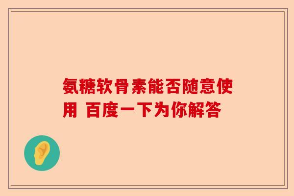 氨糖软骨素能否随意使用 百度一下为你解答