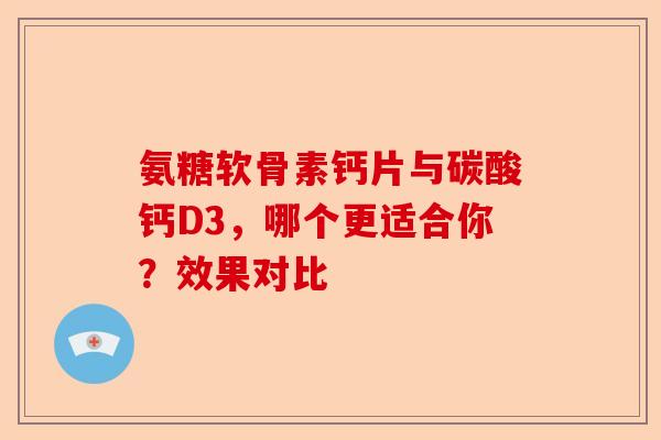 氨糖软骨素钙片与碳酸钙D3，哪个更适合你？效果对比