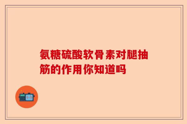 氨糖硫酸软骨素对腿抽筋的作用你知道吗