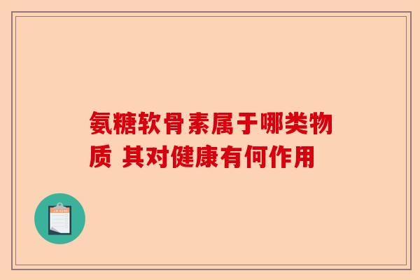 氨糖软骨素属于哪类物质 其对健康有何作用