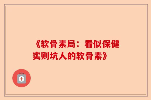 《软骨素局：看似保健实则坑人的软骨素》