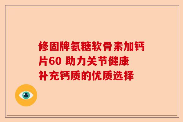 修固牌氨糖软骨素加钙片60 助力关节健康补充钙质的优质选择