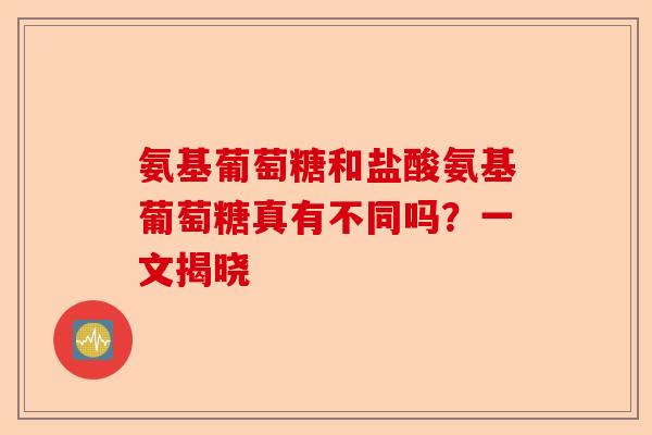 氨基葡萄糖和盐酸氨基葡萄糖真有不同吗?一文揭晓 氨基葡萄糖和盐酸氨基葡萄糖真有不同吗?一文揭晓