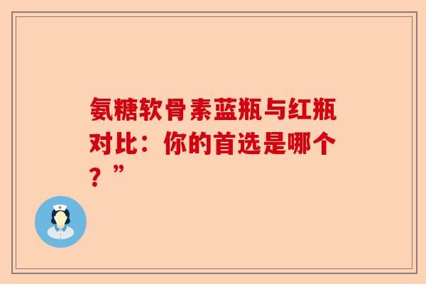 氨糖软骨素蓝瓶与红瓶对比：你的首选是哪个？”