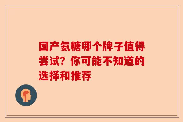 国产氨糖哪个牌子值得尝试？你可能不知道的选择和推荐