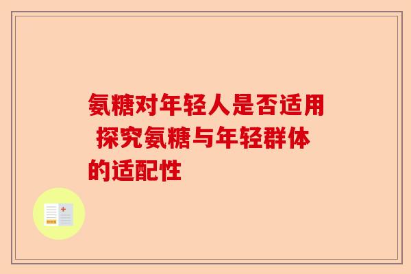 氨糖对年轻人是否适用 探究氨糖与年轻群体的适配性