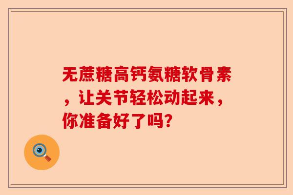 无蔗糖高钙氨糖软骨素，让关节轻松动起来，你准备好了吗？