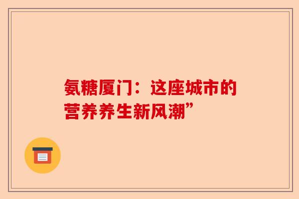 氨糖厦门：这座城市的营养养生新风潮”