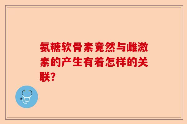 氨糖软骨素竟然与雌激素的产生有着怎样的关联？