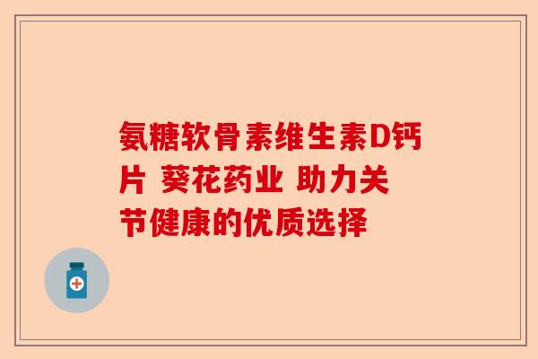 氨糖软骨素维生素D钙片 葵花药业 助力关节健康的优质选择 氨糖软骨素维生素D钙片 葵花药业 助力关节健康的优质选择