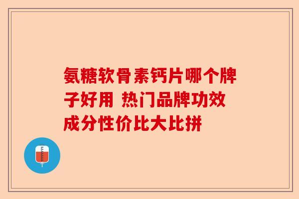 氨糖软骨素钙片哪个牌子好用 热门品牌功效成分性价比大比拼