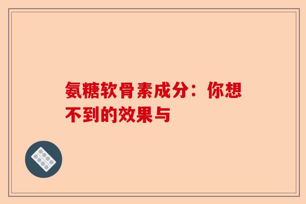 氨糖软骨素成分：你想不到的效果与